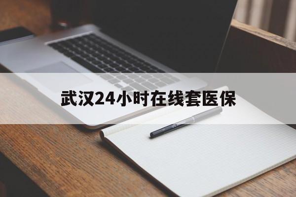 柳林最新武汉24小时在线套医保方法分析(最方便真实的柳林武汉医保服务方法)