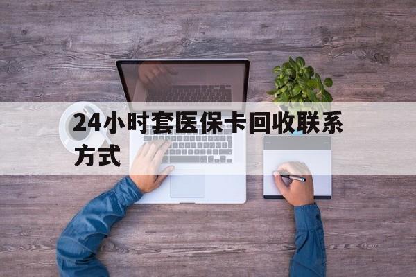 柳林最新24小时套医保卡回收联系方式方法分析(最方便真实的柳林急用钱24小时套医保卡方法)