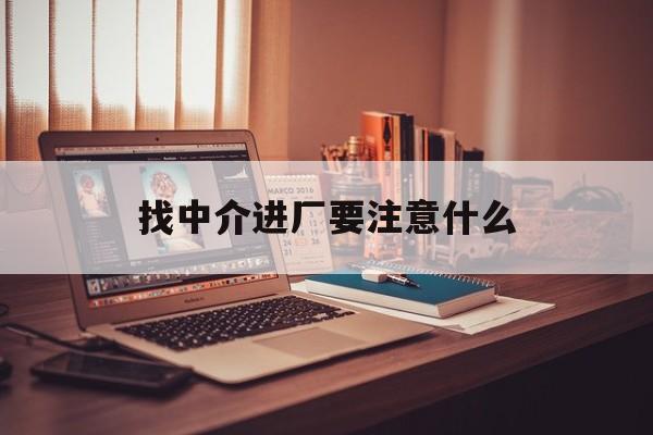 柳林最新找中介进厂要注意什么方法分析(最方便真实的柳林找中介进厂要注意什么问题方法)