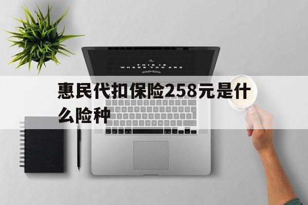柳林最新惠民代扣保险258元是什么险种方法分析(最方便真实的柳林惠民保险是什么保险149元方法)