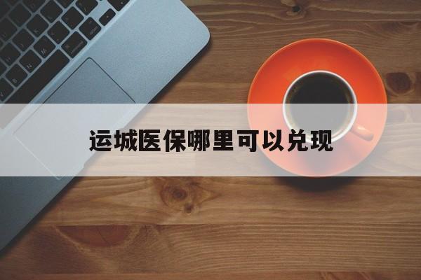柳林最新运城医保哪里可以兑现方法分析(最方便真实的柳林运城医保局在哪里方法)